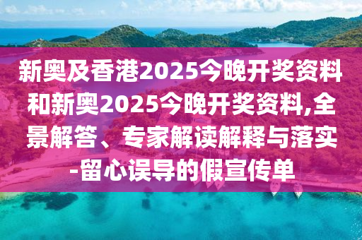 新奧及香港2025今晚開獎資料和新奧2025今晚開獎資料,全景解答、專家解讀解釋與落實-留心誤導的假宣傳單