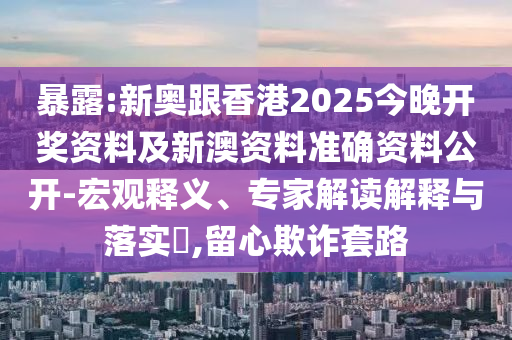 暴露:新奧跟香港2025今晚開獎資料及新澳資料準(zhǔn)確資料公開-宏觀釋義、專家解讀解釋與落實?,留心欺詐套路
