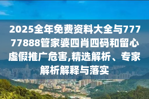 2025全年免費(fèi)資料大全與77777888管家婆四肖四碼和留心虛假推廣危害,精選解析、專家解析解釋與落實