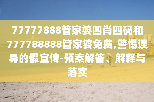 77777888管家婆四肖四碼和777788888管家婆免費(fèi),警惕誤導(dǎo)的假宣傳-預(yù)案解答、解釋與落實