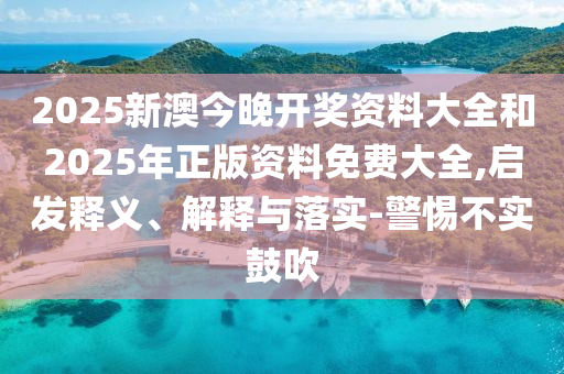 2025新澳今晚開獎資料大全和2025年正版資料免費(fèi)大全,啟發(fā)釋義、解釋與落實-警惕不實鼓吹