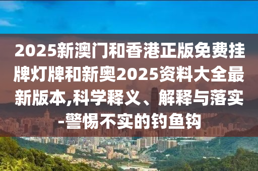 2025新澳門和香港正版免費(fèi)掛牌燈牌和新奧2025資料大全最新版本,科學(xué)釋義、解釋與落實-警惕不實的釣魚鉤
