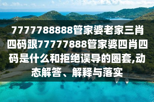 7777788888管家婆老家三肖四碼跟77777888管家婆四肖四碼是什么和拒絕誤導(dǎo)的圈套,動(dòng)態(tài)解答、解釋與落實(shí)