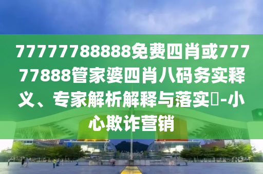 77777788888免費四肖或77777888管家婆四肖八碼務實釋義、專家解析解釋與落實?-小心欺詐營銷