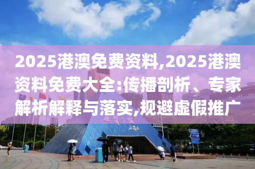 2025港澳免費資料,2025港澳資料免費大全:傳播剖析、專家解析解釋與落實,規(guī)避虛假推廣