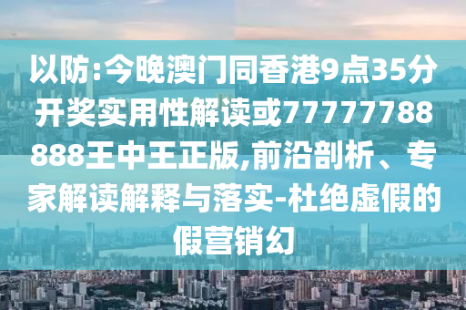 以防:今晚澳門同香港9點35分開獎實用性解讀或77777788888王中王正版,前沿剖析、專家解讀解釋與落實-杜絕虛假的假營銷幻