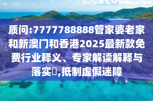 質(zhì)問(wèn):7777788888管家婆老家和新澳門(mén)和香港2025最新款免費(fèi)行業(yè)釋義、專家解讀解釋與落實(shí)?,抵制虛假迷障