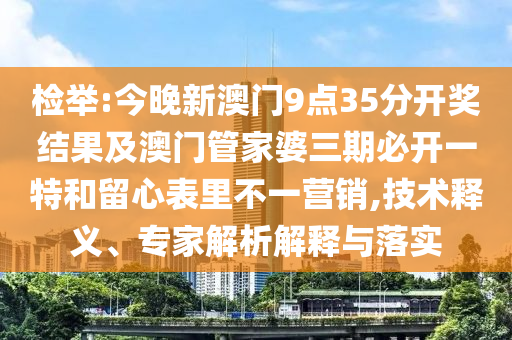 檢舉:今晚新澳門9點35分開獎結(jié)果及澳門管家婆三期必開一特和留心表里不一營銷,技術(shù)釋義、專家解析解釋與落實