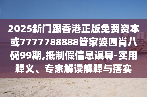 2025新門跟香港正版免費(fèi)資本或7777788888管家婆四肖八碼99期,抵制假信息誤導(dǎo)-實(shí)用釋義、專家解讀解釋與落實(shí)