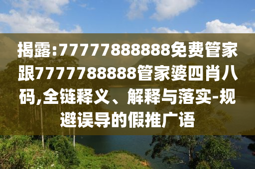 揭露:77777888888免費(fèi)管家跟7777788888管家婆四肖八碼,全鏈釋義、解釋與落實(shí)-規(guī)避誤導(dǎo)的假推廣語