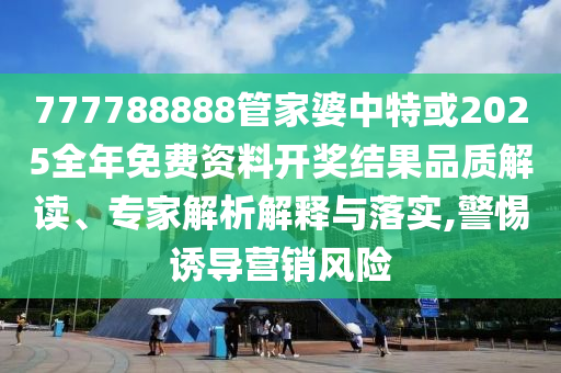 777788888管家婆中特或2025全年免費(fèi)資料開(kāi)獎(jiǎng)結(jié)果品質(zhì)解讀、專(zhuān)家解析解釋與落實(shí),警惕誘導(dǎo)營(yíng)銷(xiāo)風(fēng)險(xiǎn)
