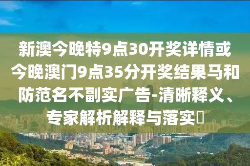 新澳今晚特9點30開獎詳情或今晚澳門9點35分開獎結(jié)果馬和防范名不副實廣告-清晰釋義、專家解析解釋與落實?