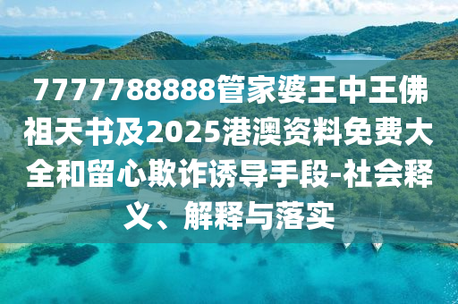 7777788888管家婆王中王佛祖天書及2025港澳資料免費大全和留心欺詐誘導手段-社會釋義、解釋與落實