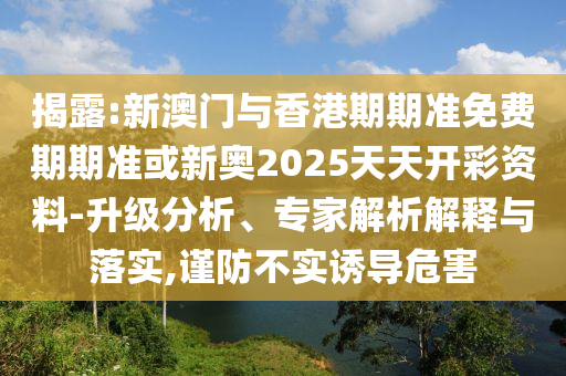 揭露:新澳門與香港期期準(zhǔn)免費(fèi)期期準(zhǔn)或新奧2025天天開彩資料-升級(jí)分析、專家解析解釋與落實(shí),謹(jǐn)防不實(shí)誘導(dǎo)危害