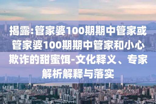 揭露:管家婆100期期中管家或管家婆100期期中管家和小心欺詐的甜蜜餌-文化釋義、專家解析解釋與落實