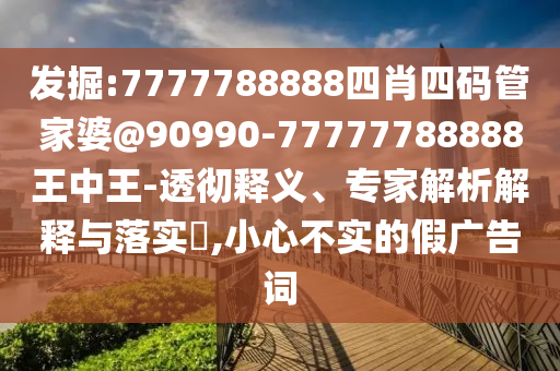 發(fā)掘:7777788888四肖四碼管家婆@90990-77777788888王中王-透徹釋義、專家解析解釋與落實?,小心不實的假廣告詞